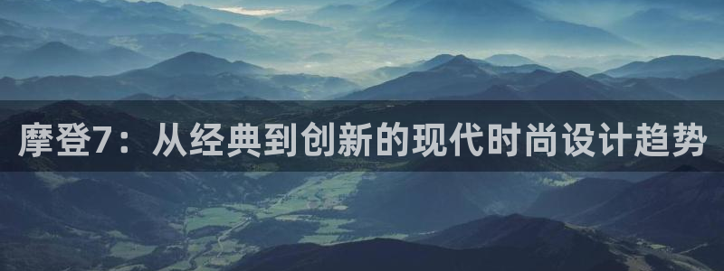 壹号app下载：摩登7：从经典到创新的现代时尚设计趋势