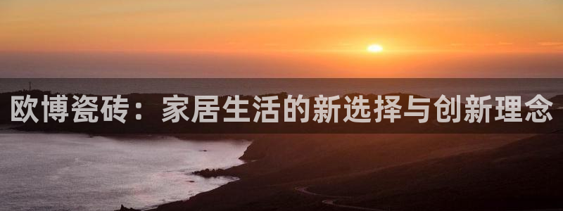 sbobet利记能退款吗：欧博瓷砖：家居生活的新选择与创新理念