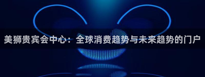 sbobet利记com：美狮贵宾会中心：全球消费趋势与未来趋势的门户