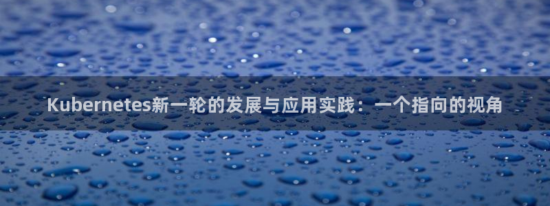 sbobet利记注册入口：Kubernetes新一轮的发展与应用实践：一个指向的视角