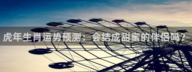 sbobet利记平台管网入口：虎年生肖运势预测：会结成甜蜜的伴侣吗？