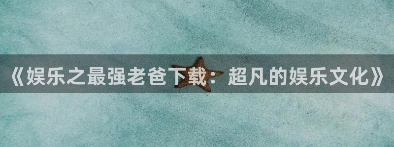 壹号平台下载：《娱乐之最强老爸下载：超凡的娱乐文化》