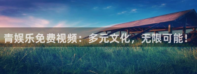 南宫sbobet利记官网版：青娱乐免费视频：多元文化，无限可能！