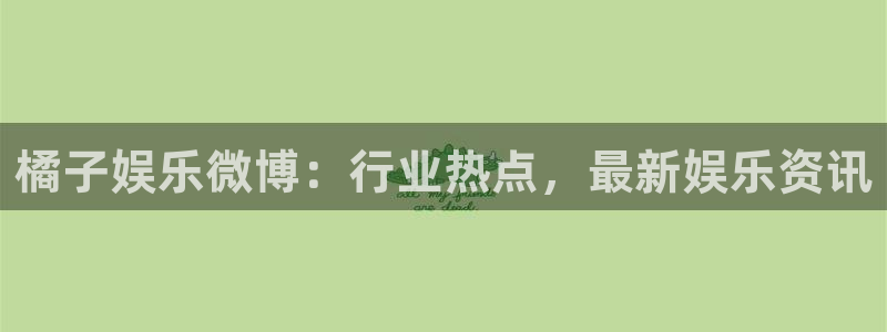 sbobet利记怎么下载：橘子娱乐微博：行业热点，最新娱乐资讯