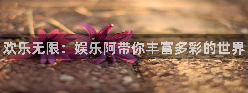 sbobet利记 - ng大舞台,有梦你就来：欢乐无限：娱乐阿带你丰富多彩的世界