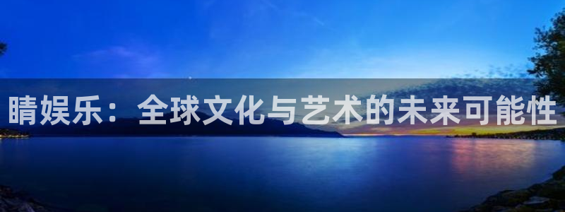 sbobet利记官方app下载安装：睛娱乐：全球文化与艺术的未来可能性