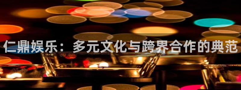 sbobet利记,apk：仁鼎娱乐：多元文化与跨界合作的典范