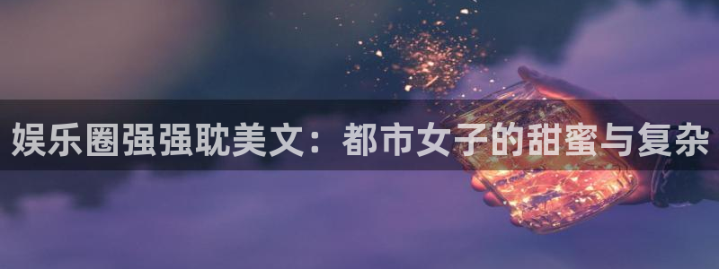 sbobet利记注册入口与教程：娱乐圈强强耽美文：都市女子的甜蜜与复杂