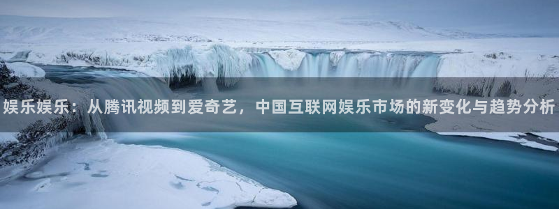 sbobet利记：娱乐娱乐：从腾讯视频到爱奇艺，中国互联网娱乐市场的新变化与趋势分析