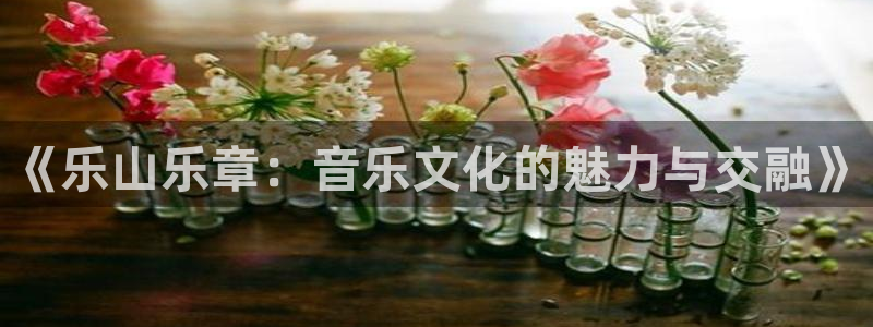 sbobet利记官网版下载链接：《乐山乐章：音乐文化的魅力与交融》