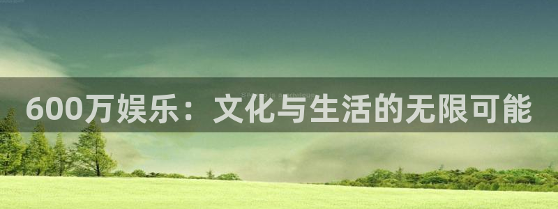 sbobet利记加拿大官网：600万娱乐：文化与生活的无限可能