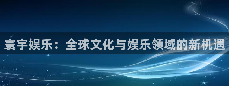 sbobet利记注册网站app：寰宇娱乐：全球文化与娱乐领域的新机遇