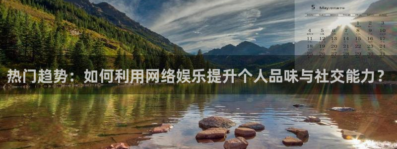 壹号大舞台：热门趋势：如何利用网络娱乐提升个人品味与社交能力？