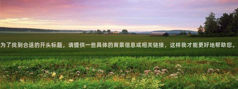 壹号app下载：为了找到合适的开头标题，请提供一些具体的背景信息或相关链接，这样我才能更好地帮助您。